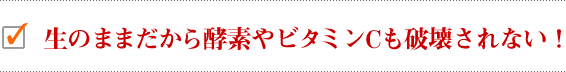 生のままだから酵素やビタミンCも破壊されない！