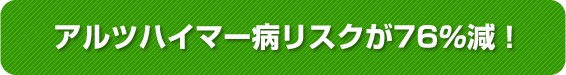 アルツハイマー病リスクが76％減！