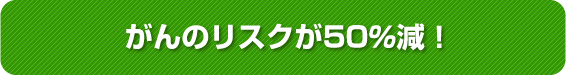 がんのリスクが50％減！