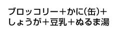 ブロッコリー＋かに（缶）＋しょうが＋豆乳＋ぬるま湯