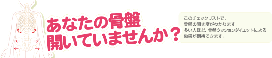 あなたの骨盤開いていませんか？
			このチェックリストで、骨盤の開き度がわかります。多い人ほど、骨盤クッションダイエットによる効果が期待できます。