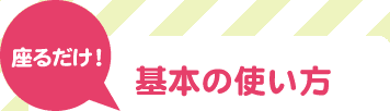 座るだけ！基本の使い方
